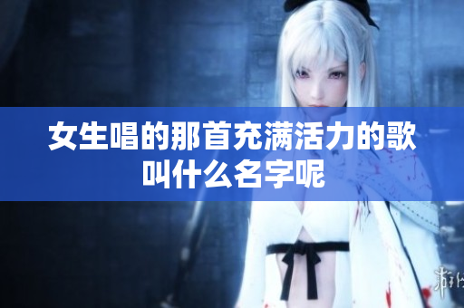 女生唱的那首充满活力的歌叫什么名字呢