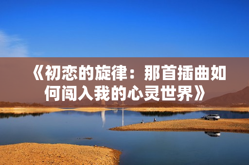 《初恋的旋律：那首插曲如何闯入我的心灵世界》