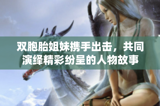 双胞胎姐妹携手出击，共同演绎精彩纷呈的人物故事