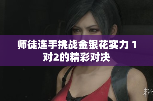 师徒连手挑战金银花实力 1对2的精彩对决
