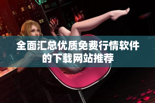 全面汇总优质免费行情软件的下载网站推荐