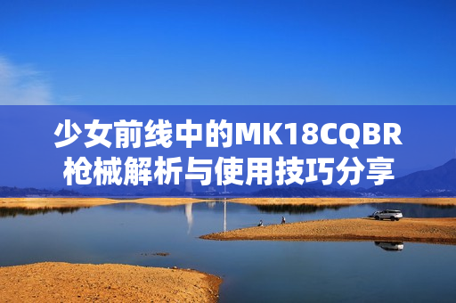 少女前线中的MK18CQBR枪械解析与使用技巧分享