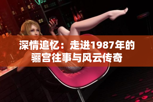 深情追忆：走进1987年的骊宫往事与风云传奇