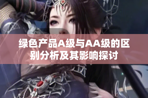 绿色产品A级与AA级的区别分析及其影响探讨
