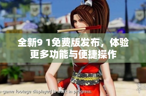 全新9 1免费版发布，体验更多功能与便捷操作