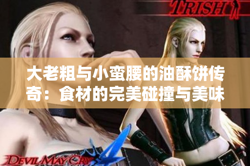 大老粗与小蛮腰的油酥饼传奇：食材的完美碰撞与美味的交融