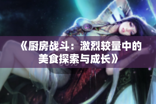 《厨房战斗：激烈较量中的美食探索与成长》