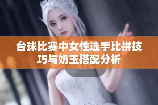 台球比赛中女性选手比拼技巧与奶玉搭配分析
