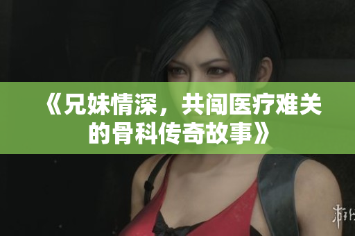 《兄妹情深，共闯医疗难关的骨科传奇故事》