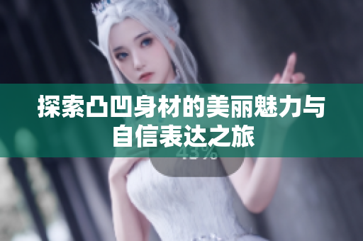 探索凸凹身材的美丽魅力与自信表达之旅