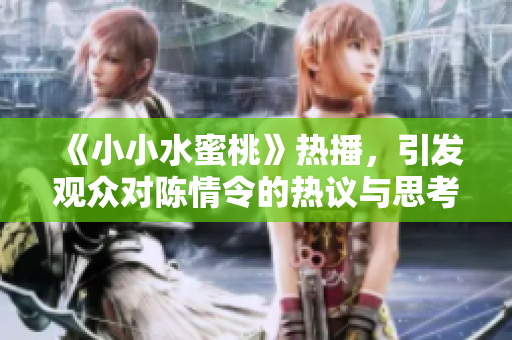 《小小水蜜桃》热播，引发观众对陈情令的热议与思考