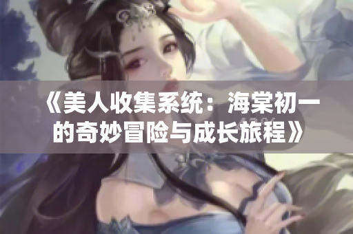 《美人收集系统：海棠初一的奇妙冒险与成长旅程》