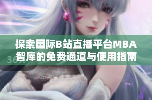 探索国际B站直播平台MBA智库的免费通道与使用指南