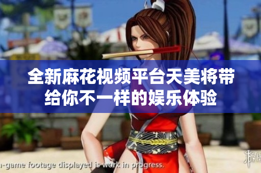 全新麻花视频平台天美将带给你不一样的娱乐体验