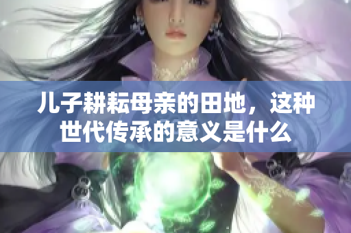 儿子耕耘母亲的田地，这种世代传承的意义是什么