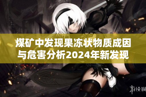 煤矿中发现果冻状物质成因与危害分析2024年新发现