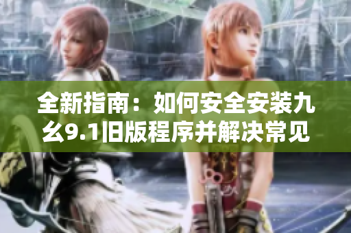 全新指南：如何安全安装九幺9.1旧版程序并解决常见问题
