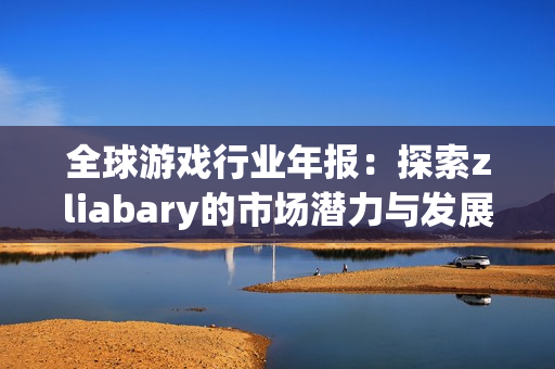 全球游戏行业年报：探索zliabary的市场潜力与发展趋势