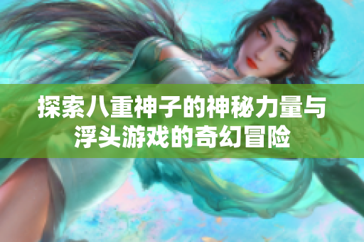 探索八重神子的神秘力量与浮头游戏的奇幻冒险