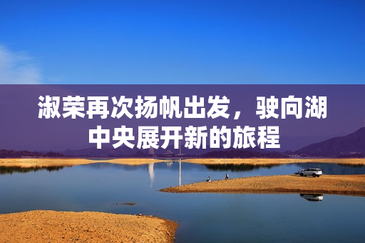 淑荣再次扬帆出发，驶向湖中央展开新的旅程