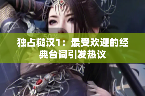 独占糙汉1：最受欢迎的经典台词引发热议