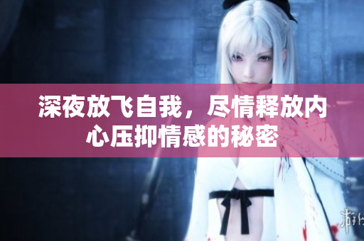 深夜放飞自我，尽情释放内心压抑情感的秘密