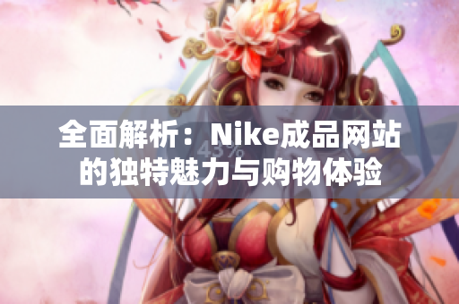 全面解析：Nike成品网站的独特魅力与购物体验