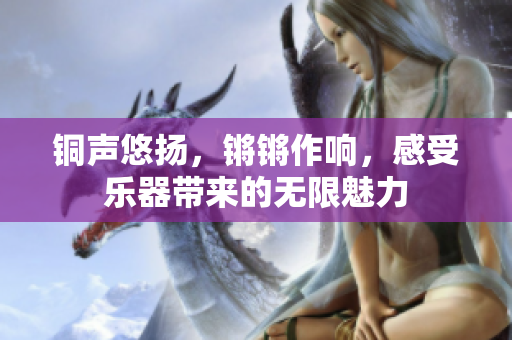 铜声悠扬，锵锵作响，感受乐器带来的无限魅力