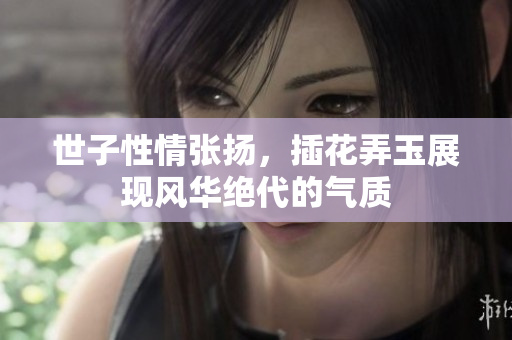 世子性情张扬，插花弄玉展现风华绝代的气质