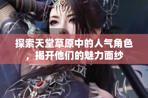 探索天堂草原中的人气角色，揭开他们的魅力面纱
