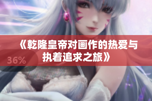 《乾隆皇帝对画作的热爱与执着追求之旅》