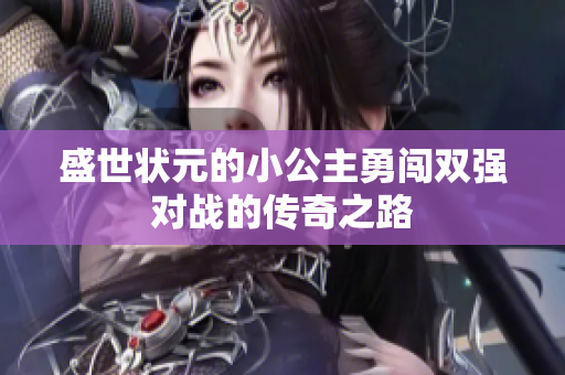 盛世状元的小公主勇闯双强对战的传奇之路