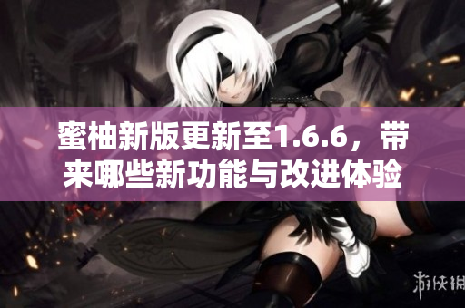 蜜柚新版更新至1.6.6，带来哪些新功能与改进体验