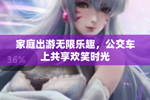 家庭出游无限乐趣，公交车上共享欢笑时光