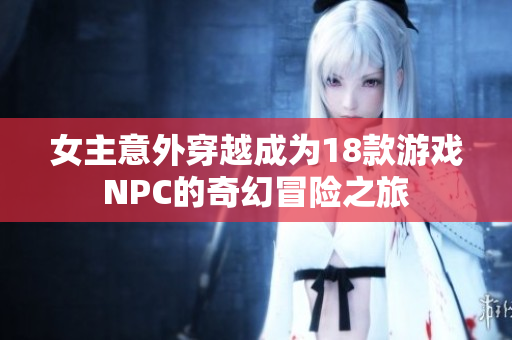 女主意外穿越成为18款游戏NPC的奇幻冒险之旅