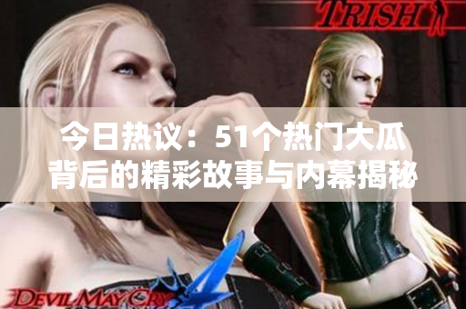 今日热议：51个热门大瓜背后的精彩故事与内幕揭秘