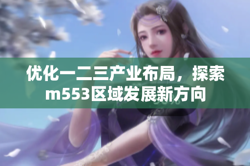 优化一二三产业布局，探索m553区域发展新方向