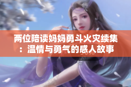 两位陪读妈妈勇斗火灾续集：温情与勇气的感人故事
