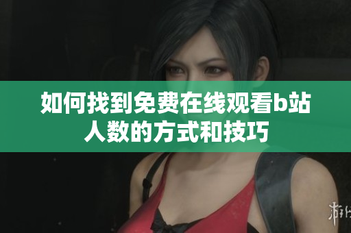 如何找到免费在线观看b站人数的方式和技巧
