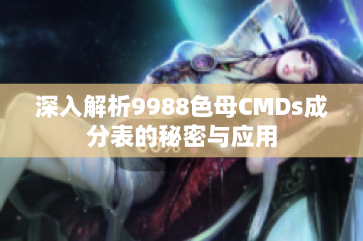 深入解析9988色母CMDs成分表的秘密与应用