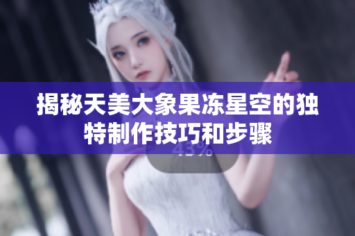 揭秘天美大象果冻星空的独特制作技巧和步骤