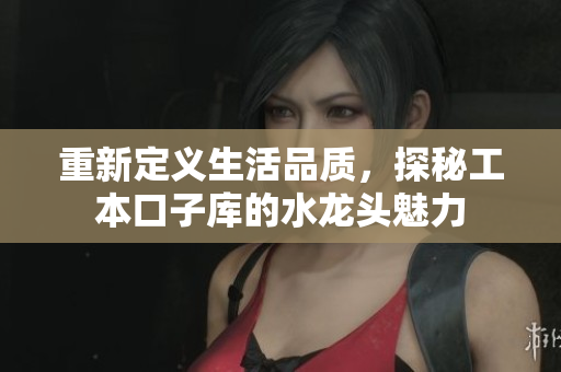 重新定义生活品质，探秘工本口子库的水龙头魅力
