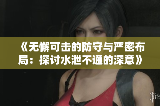 《无懈可击的防守与严密布局：探讨水泄不通的深意》