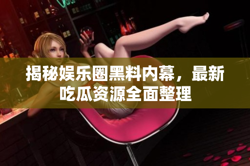 揭秘娱乐圈黑料内幕，最新吃瓜资源全面整理
