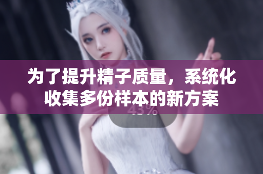 为了提升精子质量，系统化收集多份样本的新方案