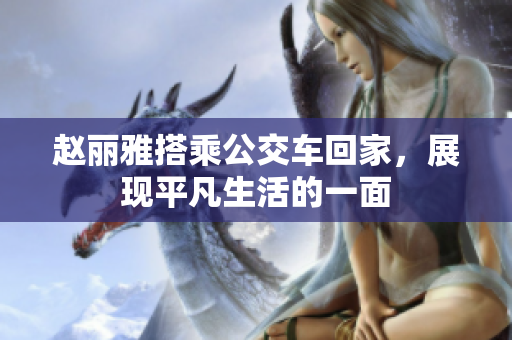 赵丽雅搭乘公交车回家，展现平凡生活的一面