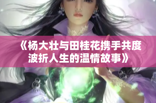 《杨大壮与田桂花携手共度波折人生的温情故事》