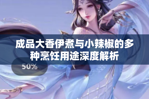 成品大香伊煮与小辣椒的多种烹饪用途深度解析