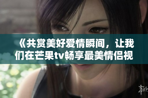 《共赏美好爱情瞬间，让我们在芒果tv畅享最美情侣视频》