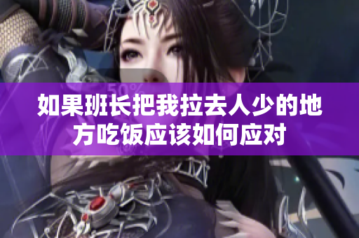 如果班长把我拉去人少的地方吃饭应该如何应对